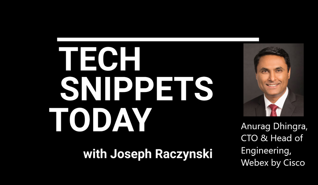 Tech Snippets Today – Anurag Dhingra, CTO and Head of Engineering at Webex by Cisco with Joseph Raczynski